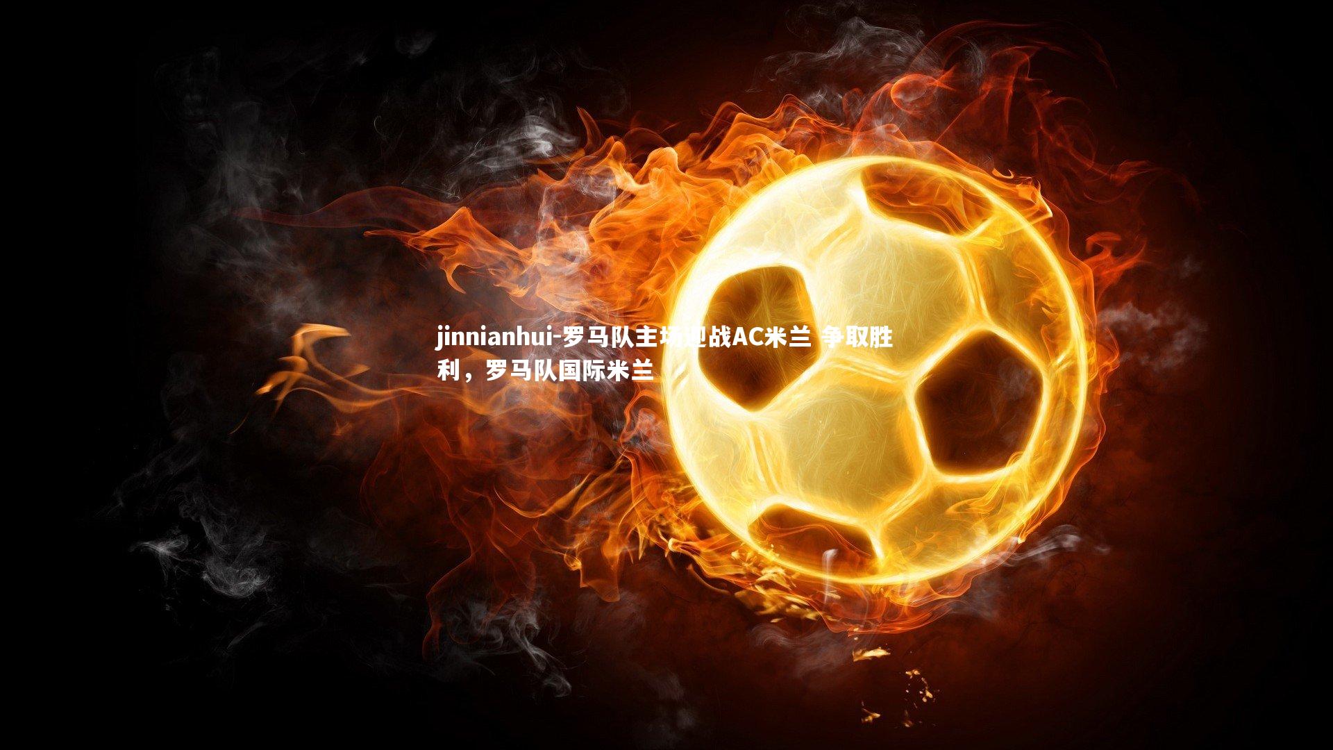 罗马队主场迎战AC米兰 争取胜利,罗马队国际米兰