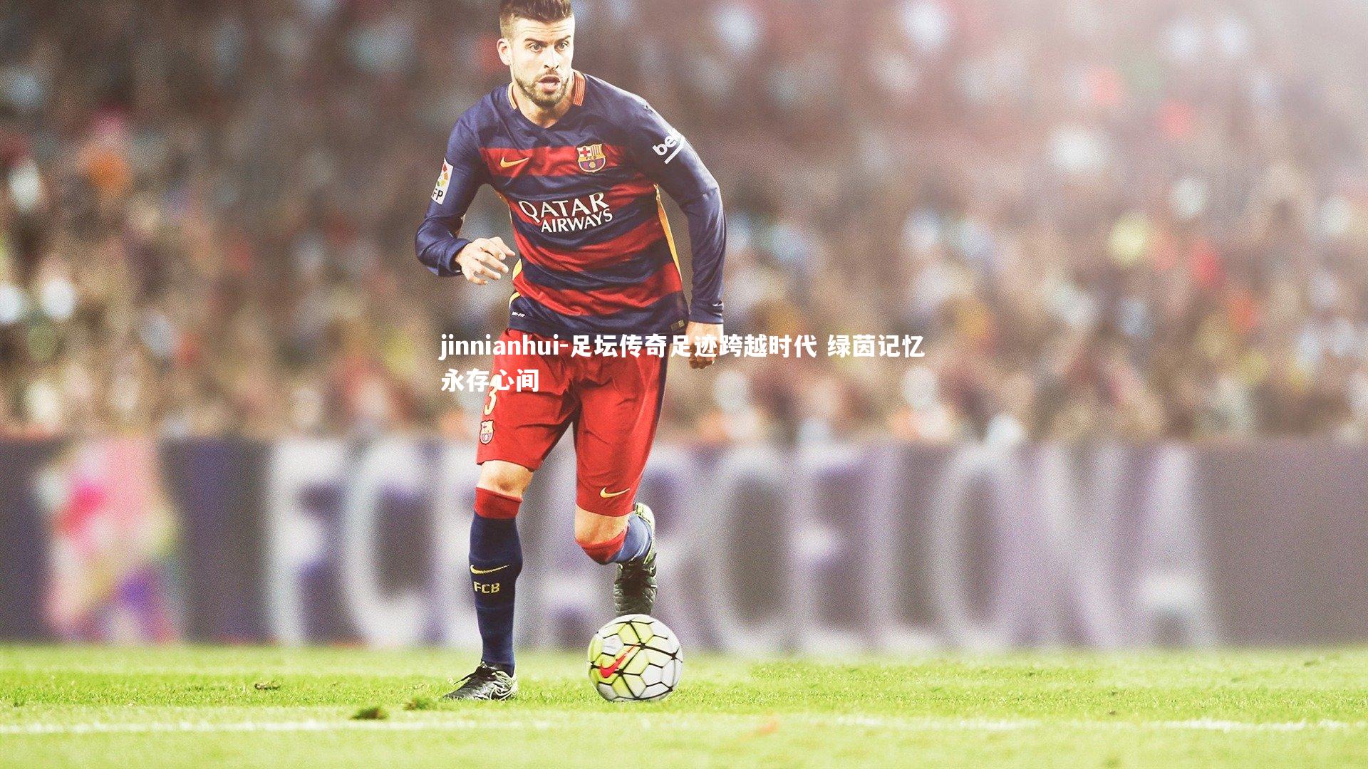 足坛传奇足迹跨越时代 绿茵记忆永存心间