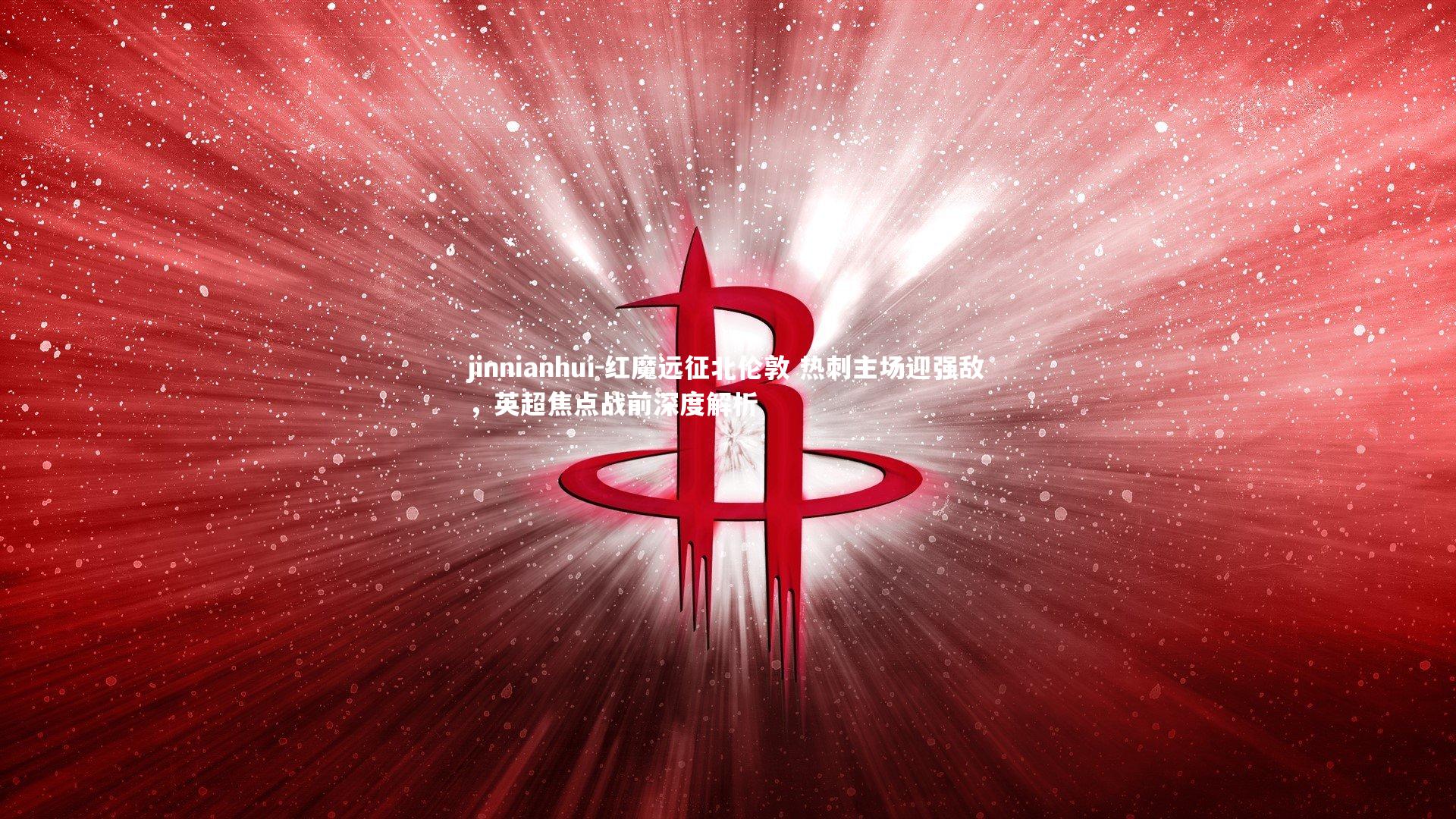 红魔远征北伦敦 热刺主场迎强敌，英超焦点战前深度解析